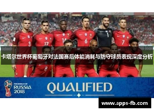 卡塔尔世界杯葡萄牙对法国赛后体能消耗与防守球员表现深度分析