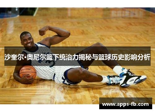 沙奎尔·奥尼尔篮下统治力揭秘与篮球历史影响分析