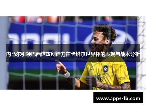内马尔引领巴西进攻创造力在卡塔尔世界杯的表现与战术分析
