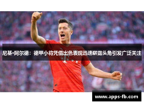 尼基·阿尔德：德甲小将凭借出色表现迅速崭露头角引发广泛关注