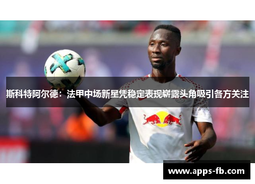 斯科特阿尔德：法甲中场新星凭稳定表现崭露头角吸引各方关注
