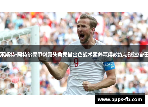 莱斯特·阿特尔德甲崭露头角凭借出色战术素养赢得教练与球迷信任