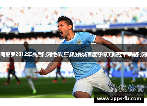 阿奎罗2012年最后时刻绝杀进球助曼城首度夺得英超冠军荣耀时刻