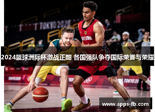 2024篮球洲际杯激战正酣 各国强队争夺国际荣誉与荣耀