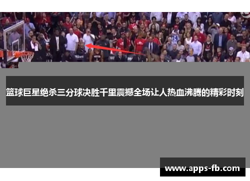 篮球巨星绝杀三分球决胜千里震撼全场让人热血沸腾的精彩时刻
