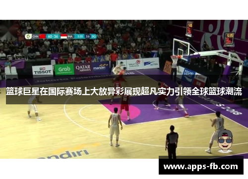 篮球巨星在国际赛场上大放异彩展现超凡实力引领全球篮球潮流