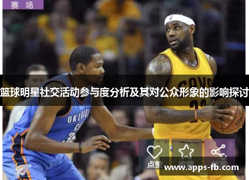 篮球明星社交活动参与度分析及其对公众形象的影响探讨
