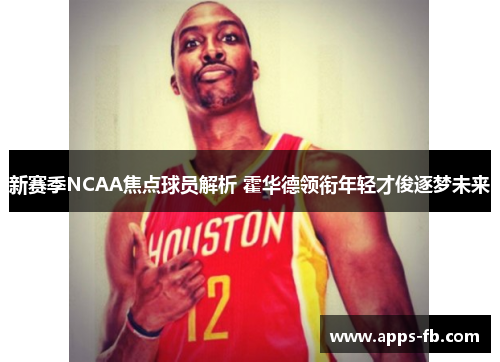 新赛季NCAA焦点球员解析 霍华德领衔年轻才俊逐梦未来