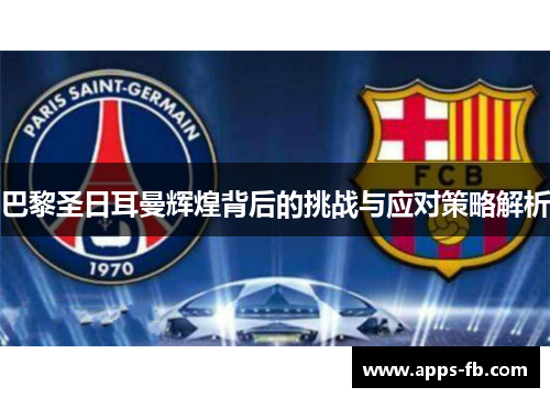 巴黎圣日耳曼辉煌背后的挑战与应对策略解析