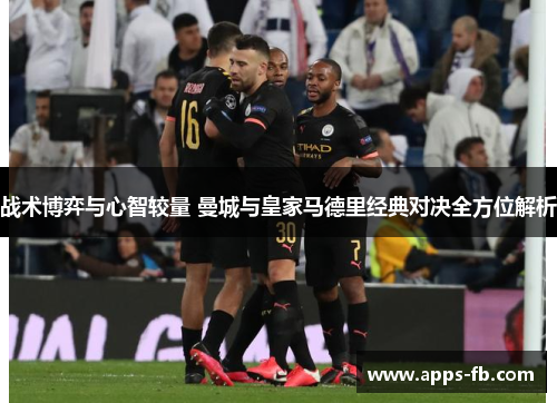 战术博弈与心智较量 曼城与皇家马德里经典对决全方位解析