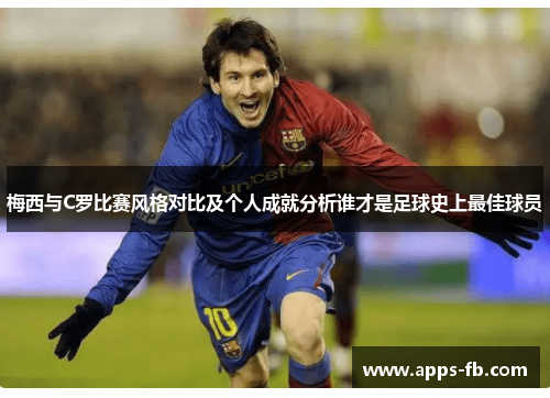 梅西与C罗比赛风格对比及个人成就分析谁才是足球史上最佳球员