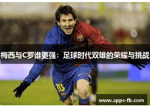 梅西与C罗谁更强：足球时代双雄的荣耀与挑战