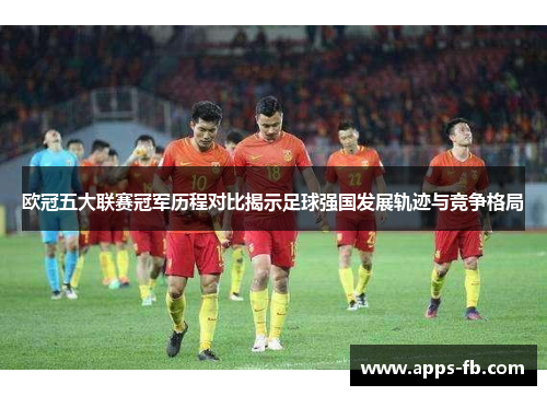 欧冠五大联赛冠军历程对比揭示足球强国发展轨迹与竞争格局