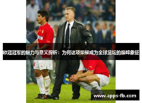 欧冠冠军的魅力与意义探析：为何这项荣耀成为全球足坛的巅峰象征
