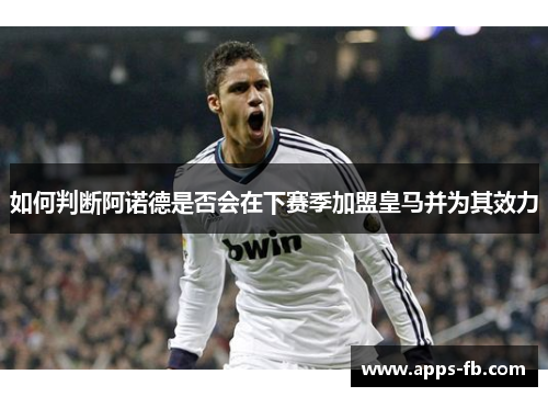 如何判断阿诺德是否会在下赛季加盟皇马并为其效力