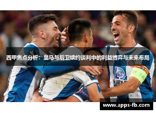 西甲焦点分析：皇马与后卫续约谈判中的利益博弈与未来布局