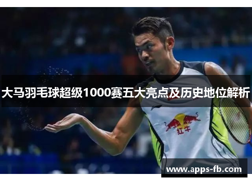 大马羽毛球超级1000赛五大亮点及历史地位解析