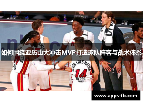 如何围绕亚历山大冲击MVP打造球队阵容与战术体系