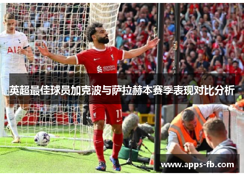 英超最佳球员加克波与萨拉赫本赛季表现对比分析