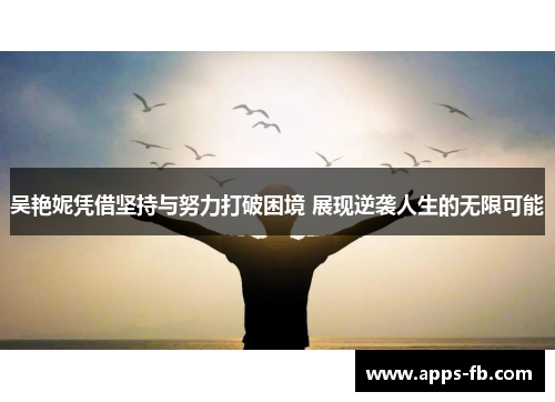 吴艳妮凭借坚持与努力打破困境 展现逆袭人生的无限可能