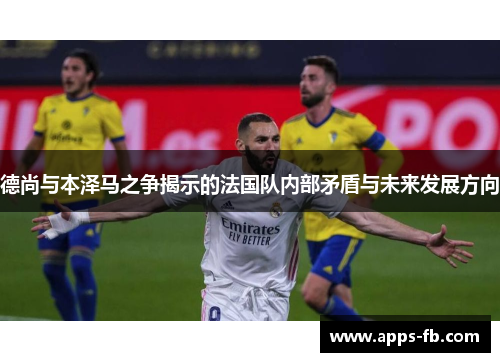 德尚与本泽马之争揭示的法国队内部矛盾与未来发展方向