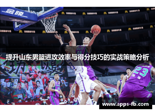 提升山东男篮进攻效率与得分技巧的实战策略分析