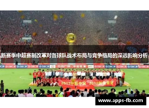 新赛季中超赛制改革对各球队战术布局与竞争格局的深远影响分析