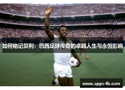 如何铭记贝利：巴西足球传奇的卓越人生与永恒影响