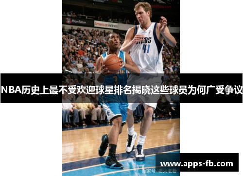 NBA历史上最不受欢迎球星排名揭晓这些球员为何广受争议