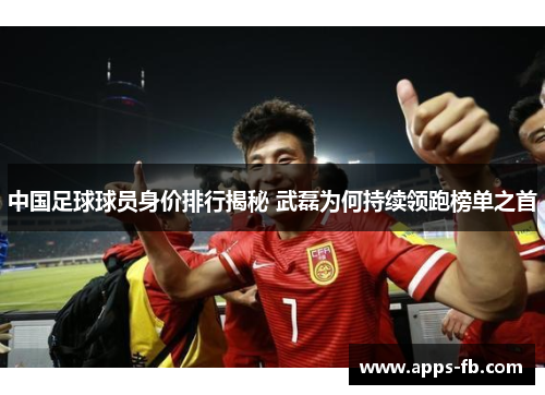 中国足球球员身价排行揭秘 武磊为何持续领跑榜单之首