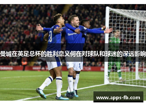 曼城在英足总杯的胜利意义何在对球队和球迷的深远影响
