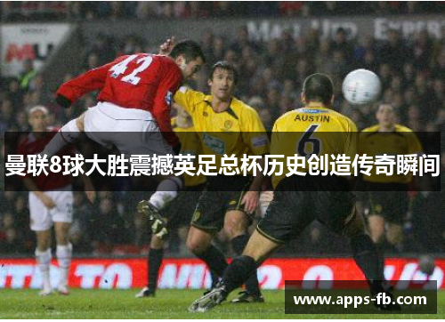 曼联8球大胜震撼英足总杯历史创造传奇瞬间