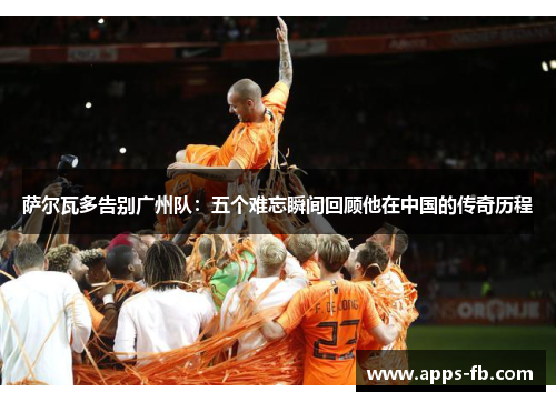 萨尔瓦多告别广州队：五个难忘瞬间回顾他在中国的传奇历程
