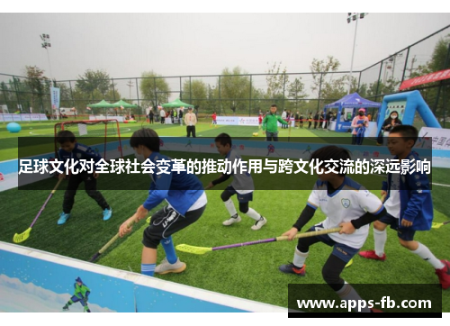 足球文化对全球社会变革的推动作用与跨文化交流的深远影响