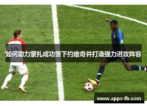 如何助力蒙扎成功签下约维奇并打造强力进攻阵容