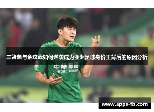 三笘薰与金玟哉如何逆袭成为亚洲足球身价王背后的原因分析