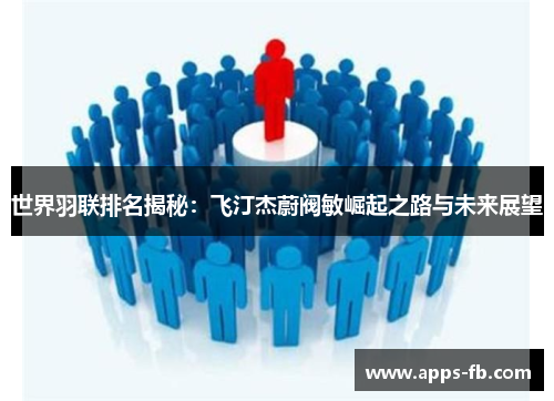 世界羽联排名揭秘：飞汀杰蔚阀敏崛起之路与未来展望