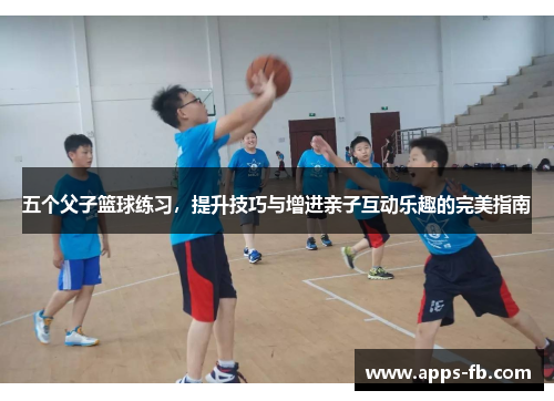 五个父子篮球练习，提升技巧与增进亲子互动乐趣的完美指南