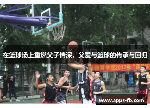 在篮球场上重燃父子情深，父爱与篮球的传承与回归