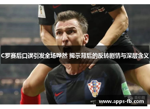 C罗赛后口误引发全场哗然 揭示背后的反转剧情与深层含义